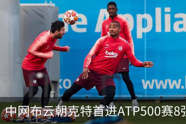 中网布云朝克特首进ATP500赛8强 张帅晋级16强