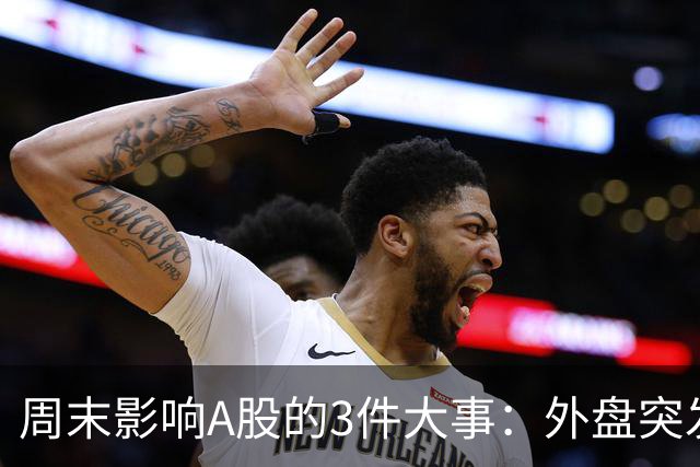 周末影响A股的3件大事：外盘突发利空！反弹行情不会一帆风顺！