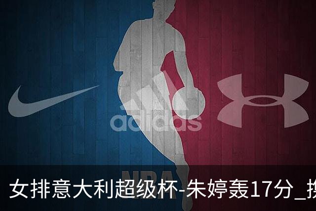 女排意大利超级杯-朱婷轰17分 携姚迪助科内夺队史第9冠