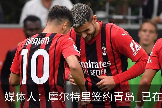 媒体人：摩尔特里签约青岛 已在球队试训多日