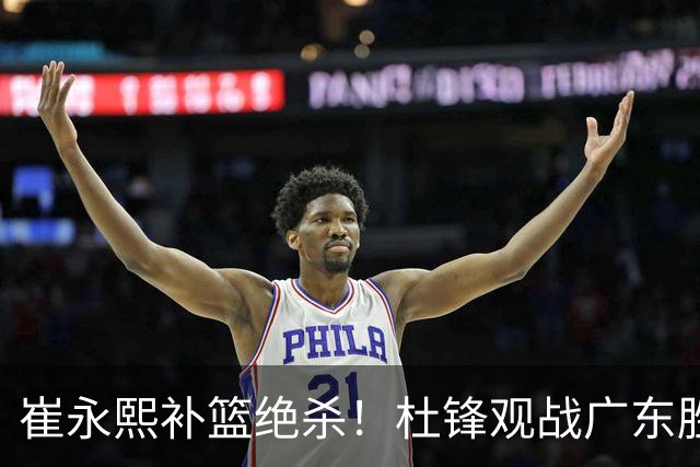 崔永熙补篮绝杀！杜锋观战广东胜江苏 焦泊乔伤退胡明轩追平王仕鹏