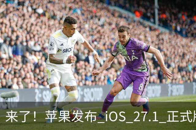 来了！苹果发布 iOS 27.1 正式版系统