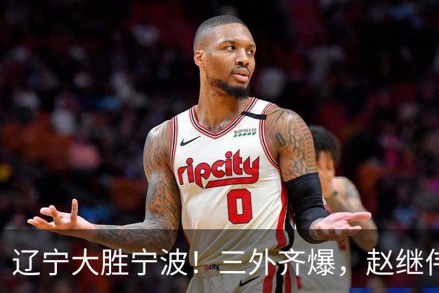 辽宁大胜宁波！三外齐爆，赵继伟重拾状态，段睿骐打服黑粉！