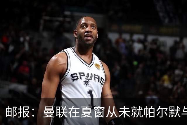 邮报：曼联在夏窗从未就帕尔默与切尔西进行过任何接触
