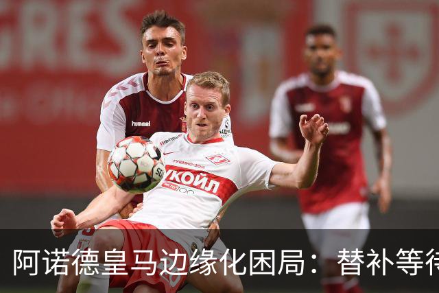 阿诺德皇马边缘化困局：替补等待与职业坚守