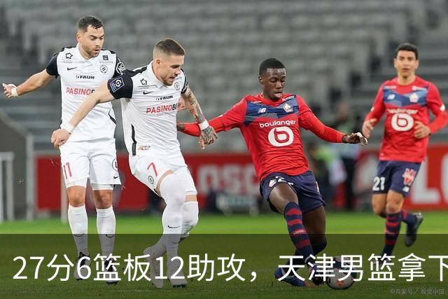 27分6篮板12助攻，天津男篮拿下赛季首胜