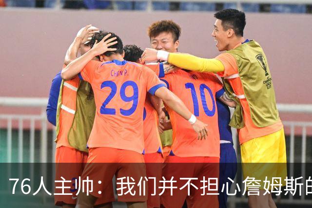 76人主帅：我们并不担心詹姆斯的身体状况，因为他没有出现明显不适