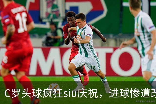 C罗头球疯狂siu庆祝，进球惨遭改判乌龙，为啥各方统计吵成一团